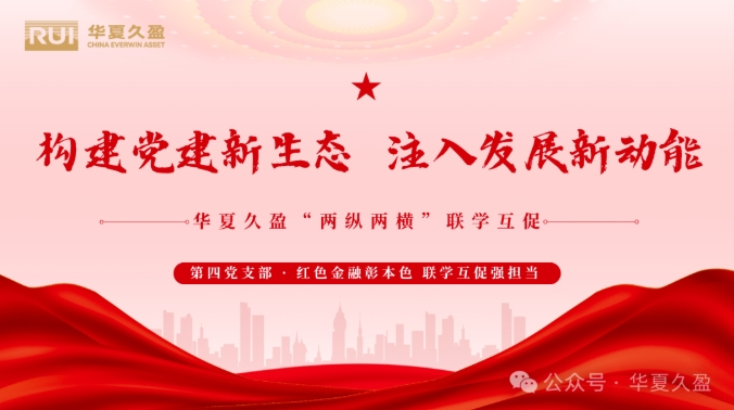“两纵两横”联学互促 | 红色金融彰本色 联学互促强担当——华夏久盈第四党支部